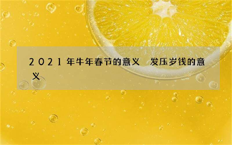 2021年牛年春节的意义 发压岁钱的意义
